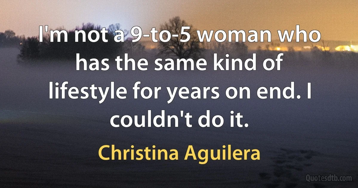 I'm not a 9-to-5 woman who has the same kind of lifestyle for years on end. I couldn't do it. (Christina Aguilera)