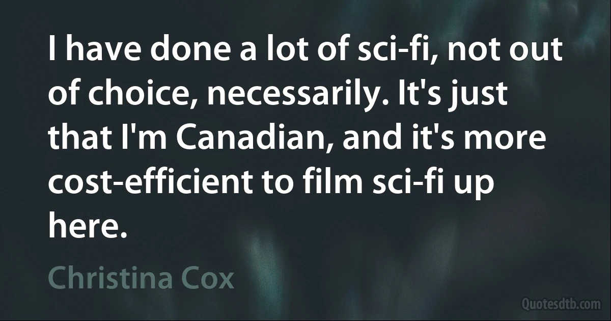 I have done a lot of sci-fi, not out of choice, necessarily. It's just that I'm Canadian, and it's more cost-efficient to film sci-fi up here. (Christina Cox)