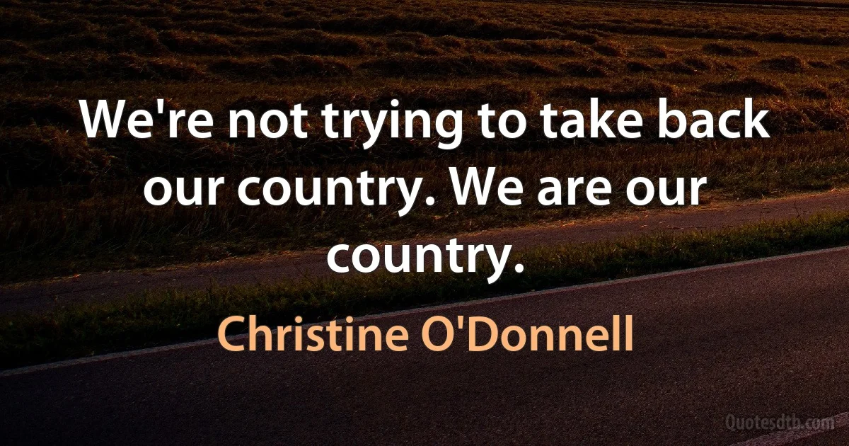 We're not trying to take back our country. We are our country. (Christine O'Donnell)