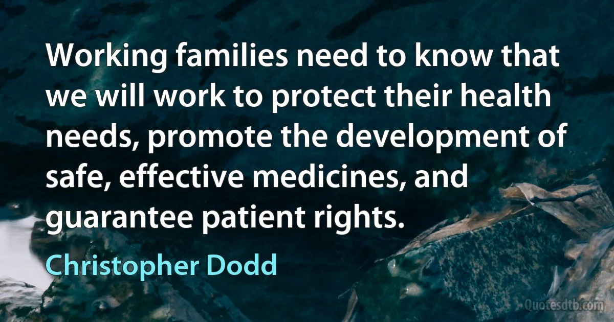 Working families need to know that we will work to protect their health needs, promote the development of safe, effective medicines, and guarantee patient rights. (Christopher Dodd)