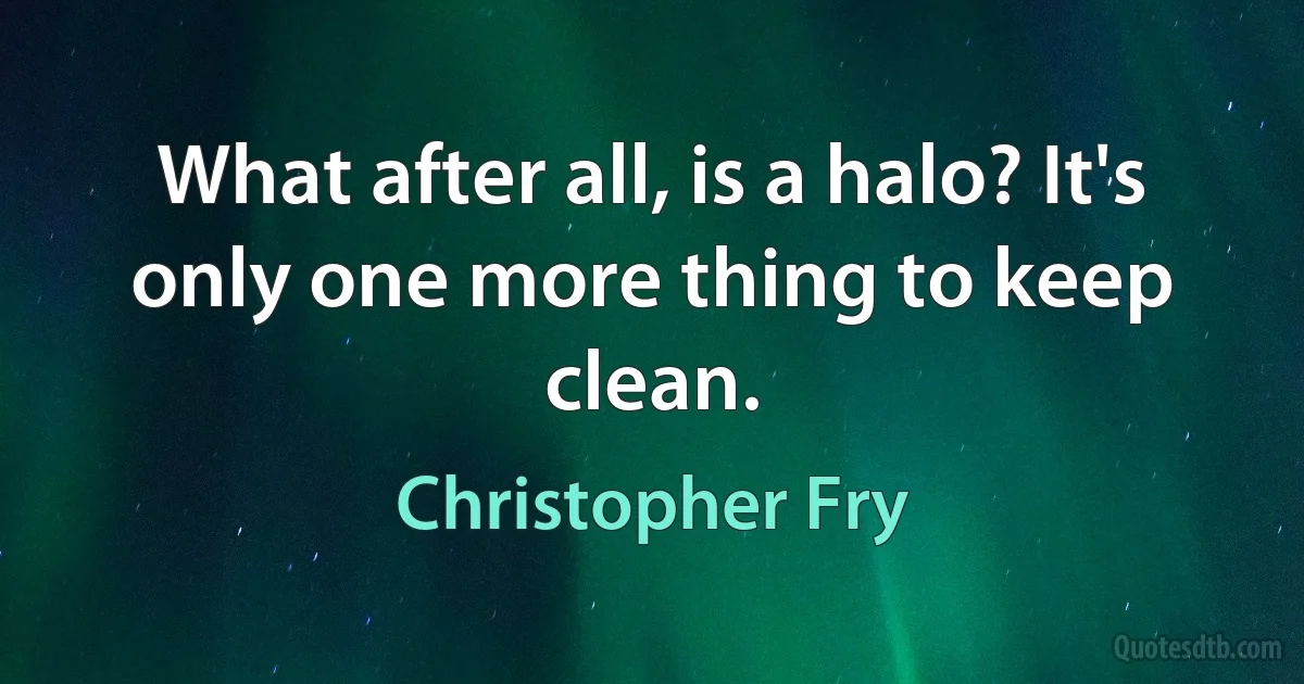 What after all, is a halo? It's only one more thing to keep clean. (Christopher Fry)