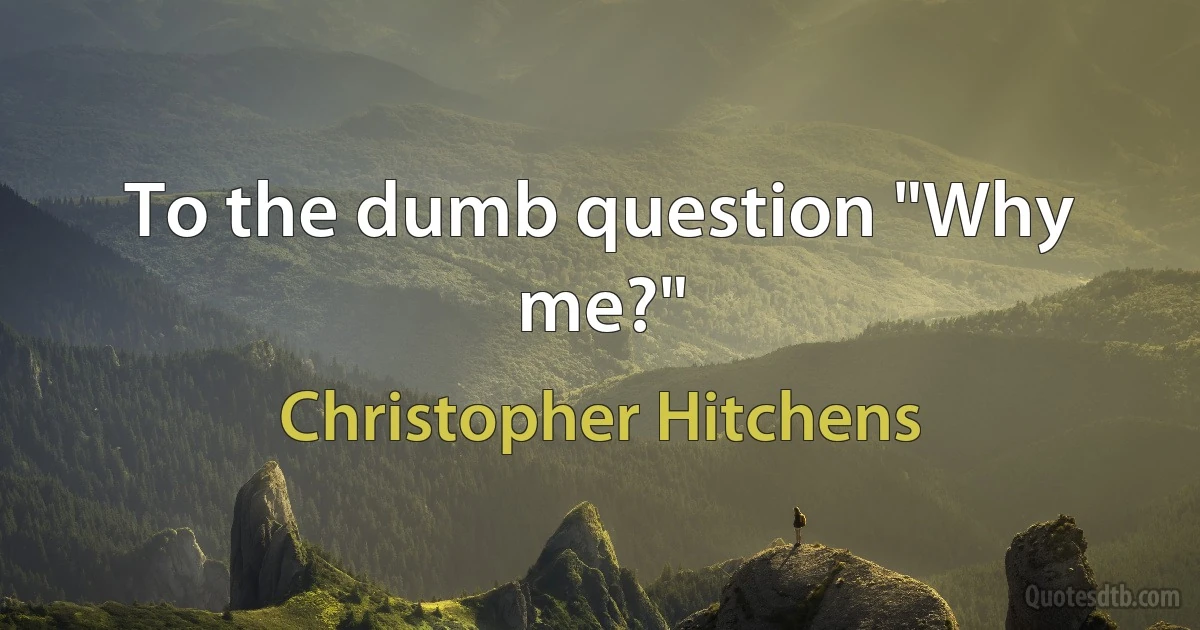 To the dumb question "Why me?" (Christopher Hitchens)