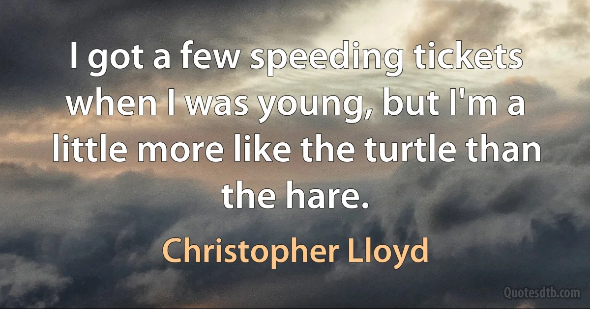 I got a few speeding tickets when I was young, but I'm a little more like the turtle than the hare. (Christopher Lloyd)