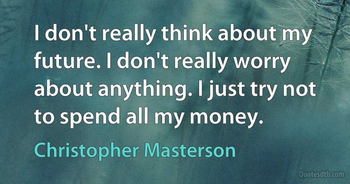 I don't really think about my future. I don't really worry about anything. I just try not to spend all my money. (Christopher Masterson)