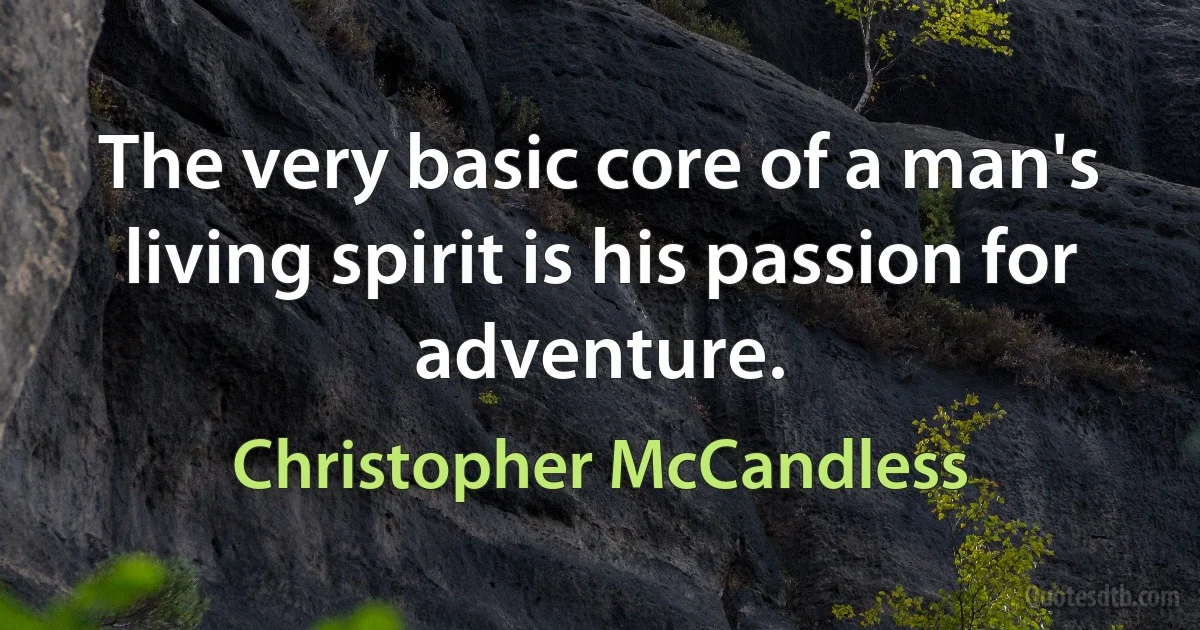 The very basic core of a man's living spirit is his passion for adventure. (Christopher McCandless)