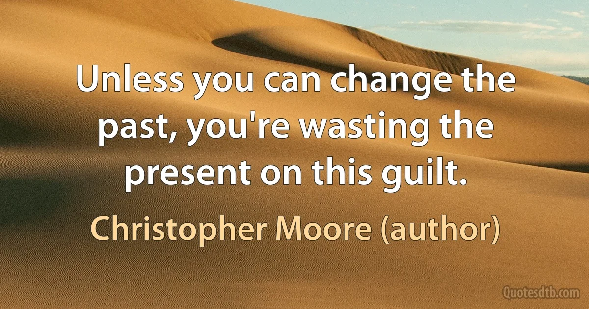 Unless you can change the past, you're wasting the present on this guilt. (Christopher Moore (author))