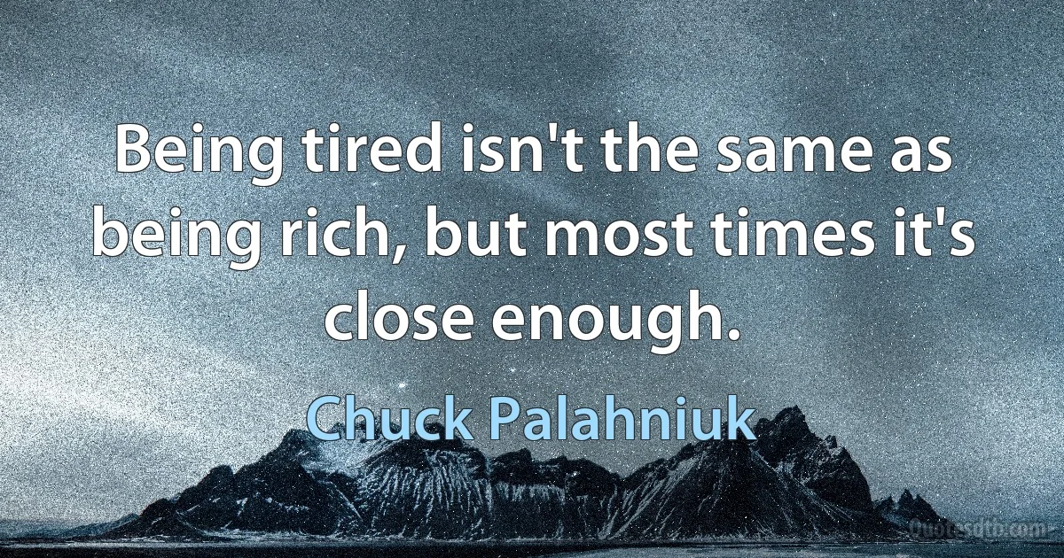 Being tired isn't the same as being rich, but most times it's close enough. (Chuck Palahniuk)