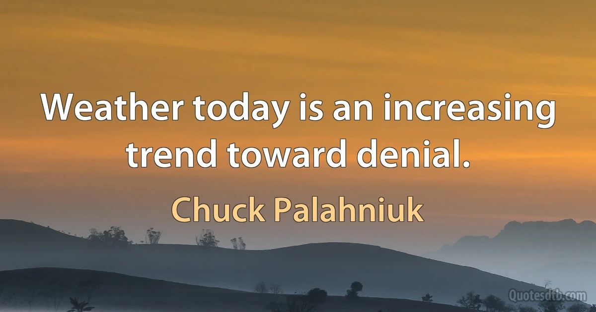 Weather today is an increasing trend toward denial. (Chuck Palahniuk)