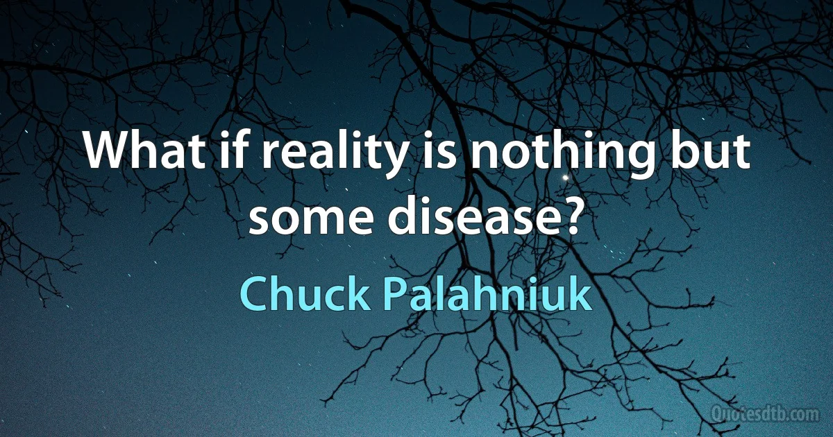 What if reality is nothing but some disease? (Chuck Palahniuk)