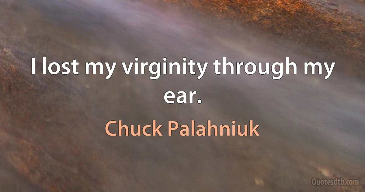 I lost my virginity through my ear. (Chuck Palahniuk)