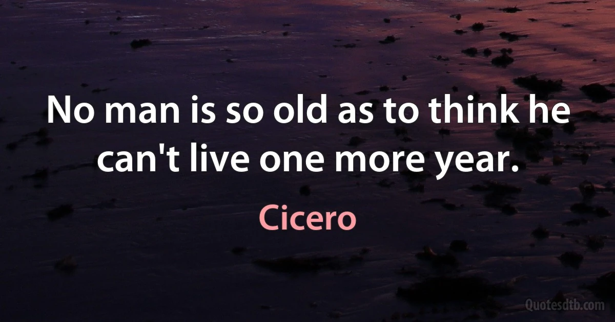 No man is so old as to think he can't live one more year. (Cicero)