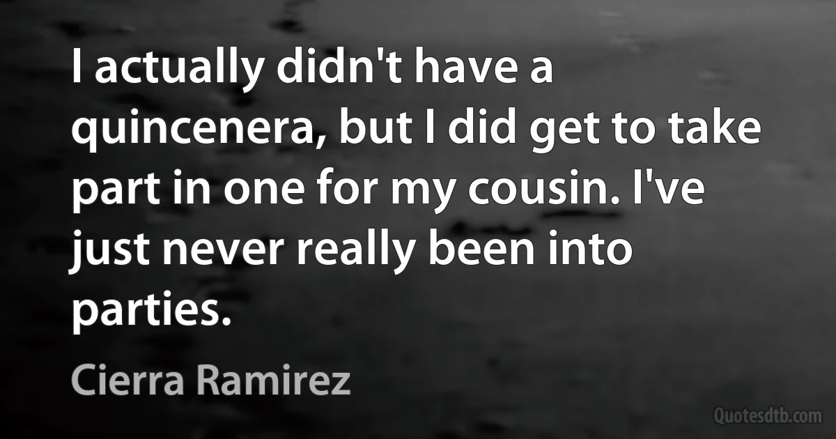 I actually didn't have a quincenera, but I did get to take part in one for my cousin. I've just never really been into parties. (Cierra Ramirez)