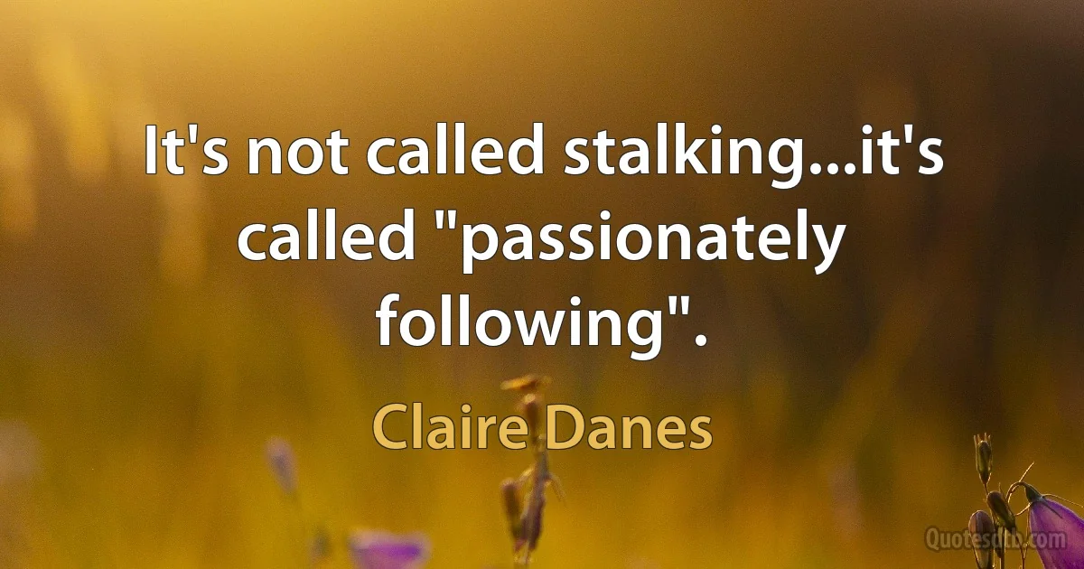 It's not called stalking...it's called "passionately following". (Claire Danes)