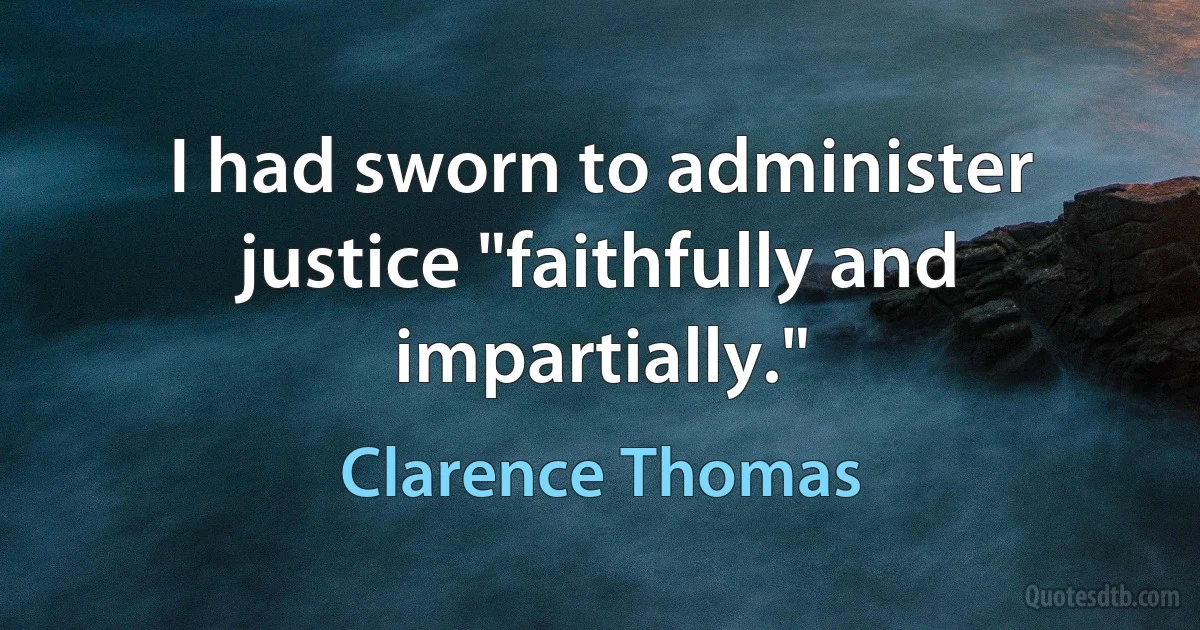 I had sworn to administer justice "faithfully and impartially." (Clarence Thomas)