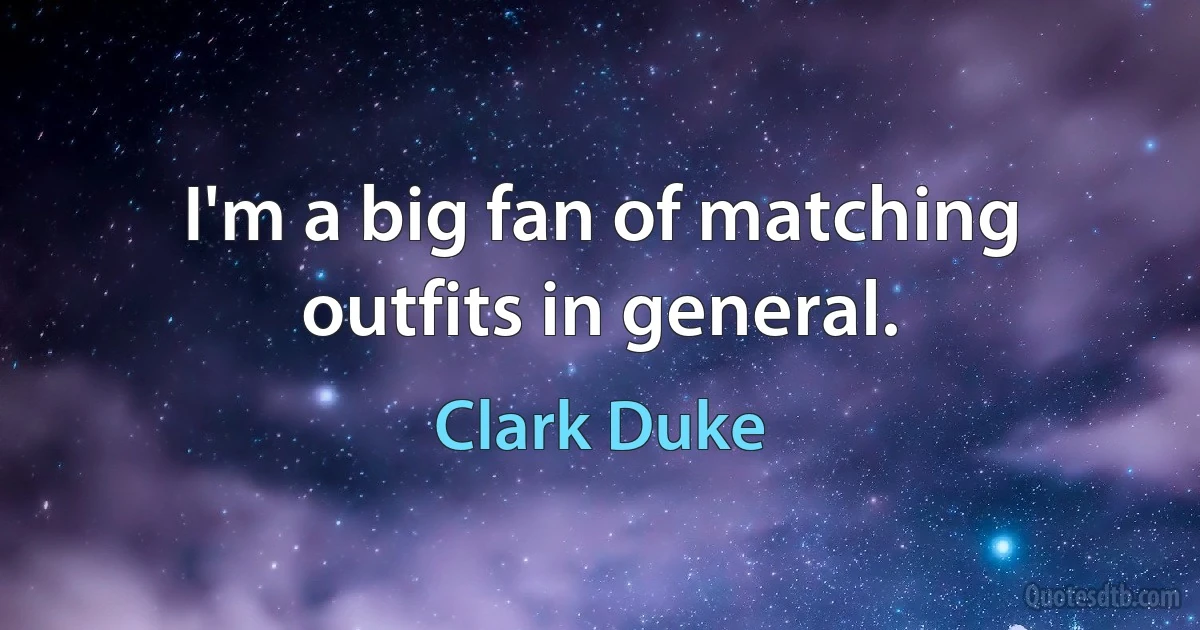 I'm a big fan of matching outfits in general. (Clark Duke)