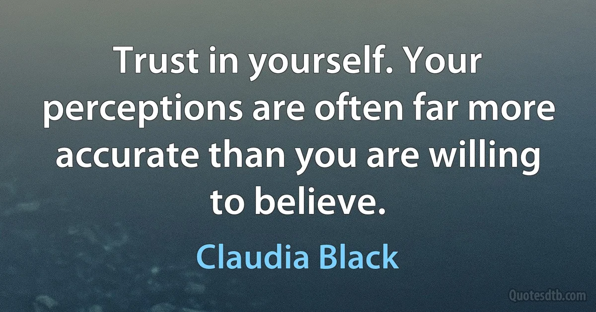 Trust in yourself. Your perceptions are often far more accurate than you are willing to believe. (Claudia Black)