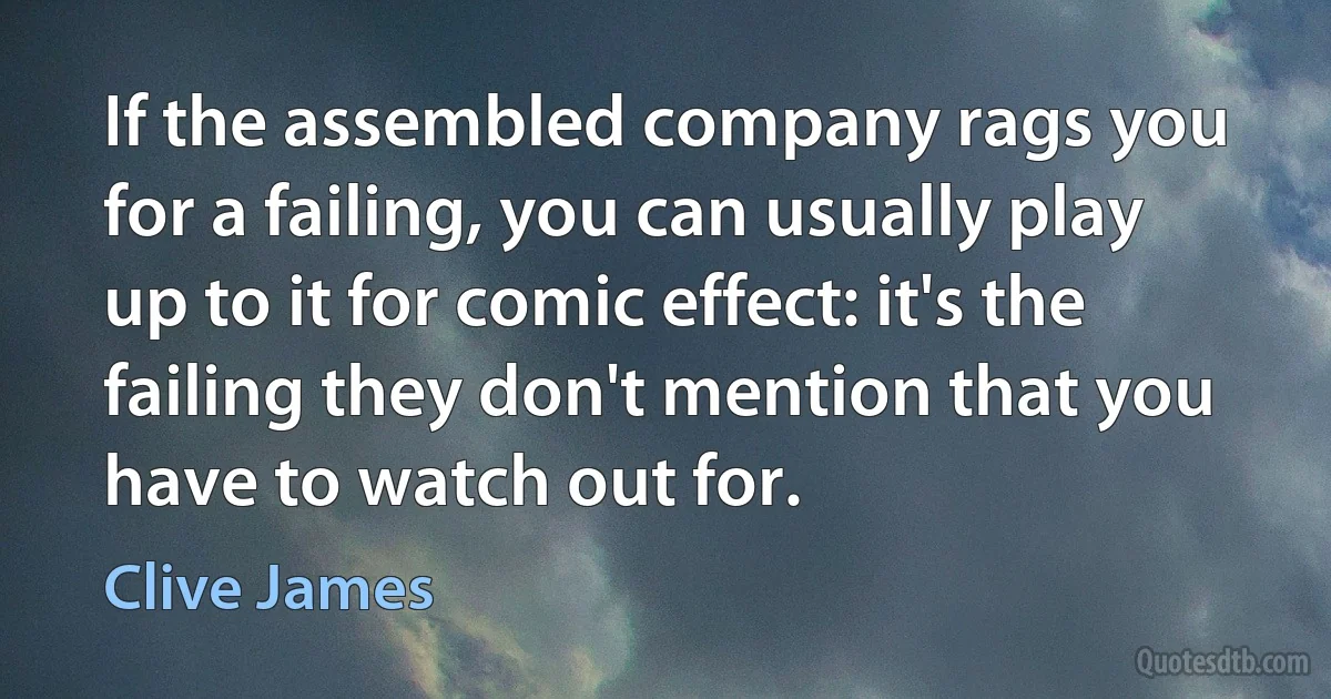 If the assembled company rags you for a failing, you can usually play up to it for comic effect: it's the failing they don't mention that you have to watch out for. (Clive James)