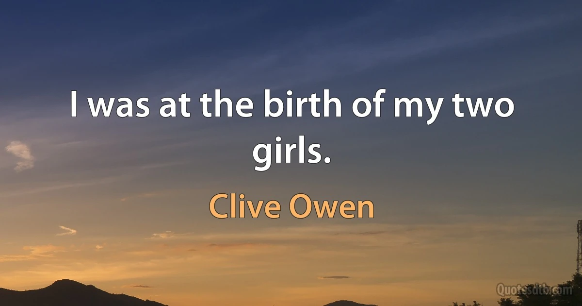 I was at the birth of my two girls. (Clive Owen)