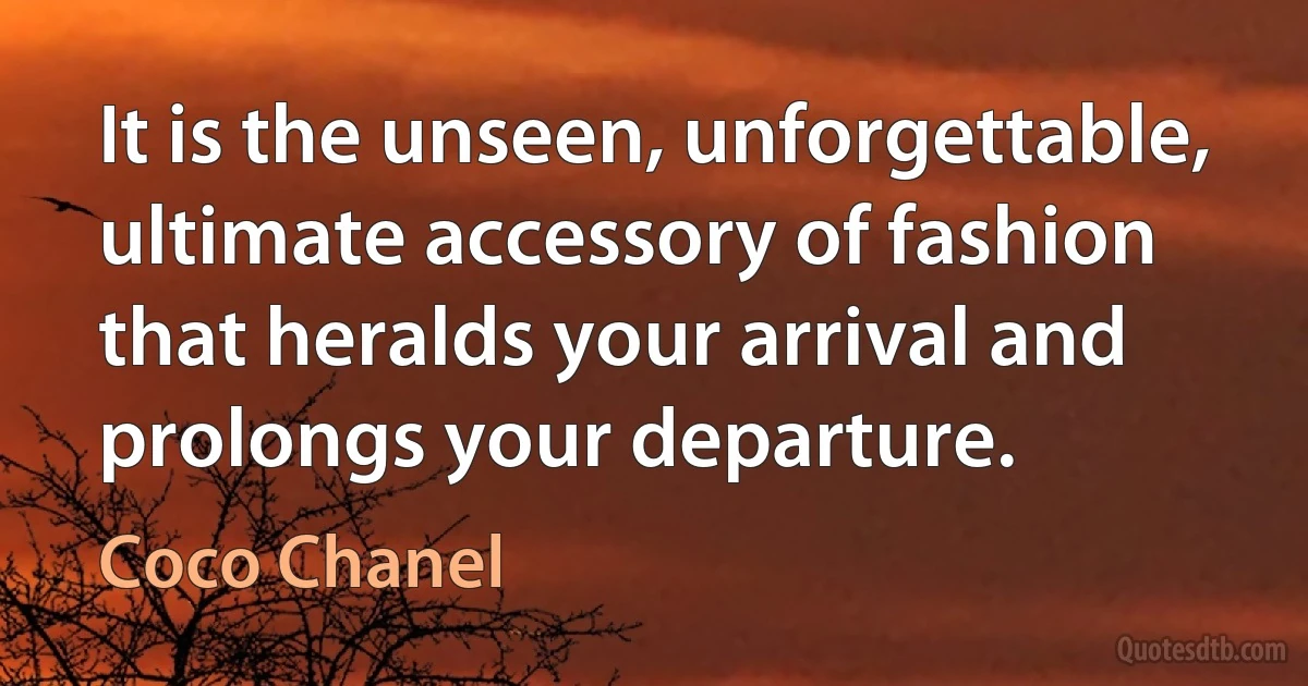 It is the unseen, unforgettable, ultimate accessory of fashion that heralds your arrival and prolongs your departure. (Coco Chanel)