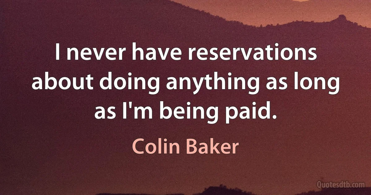 I never have reservations about doing anything as long as I'm being paid. (Colin Baker)