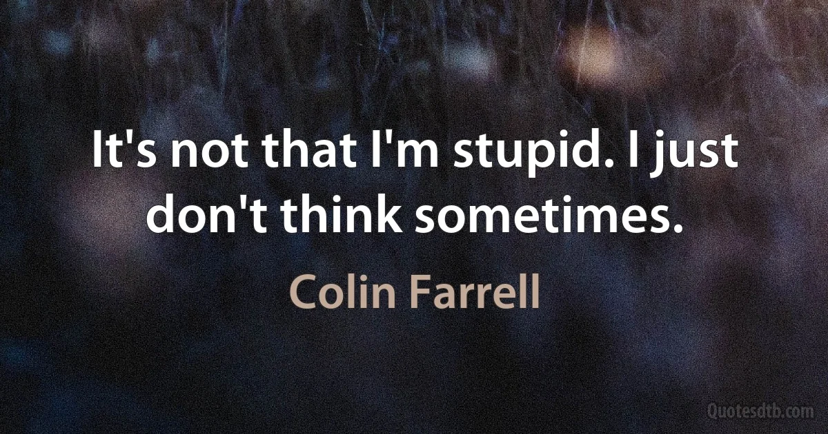 It's not that I'm stupid. I just don't think sometimes. (Colin Farrell)