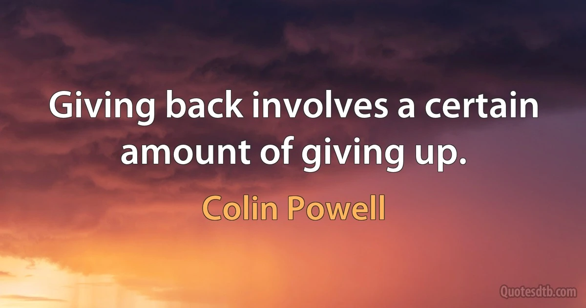 Giving back involves a certain amount of giving up. (Colin Powell)