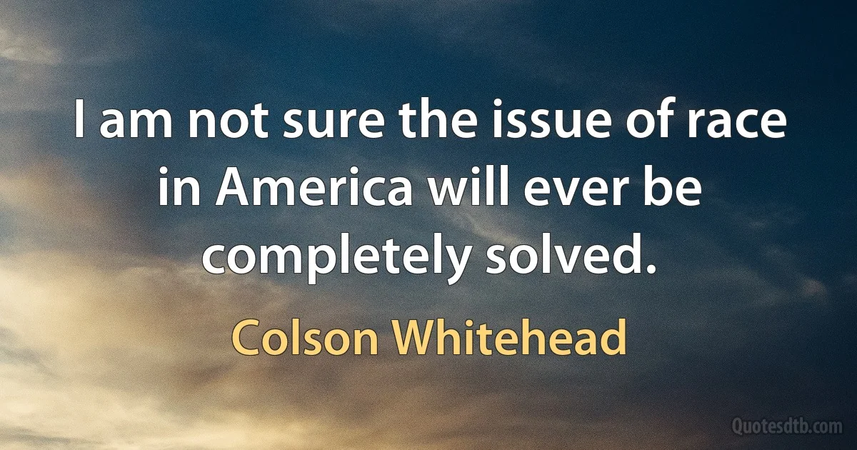 I am not sure the issue of race in America will ever be completely solved. (Colson Whitehead)