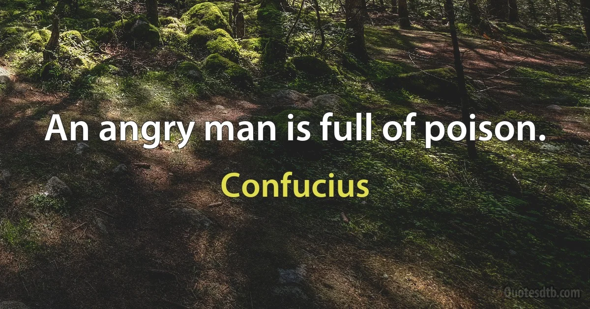 An angry man is full of poison. (Confucius)