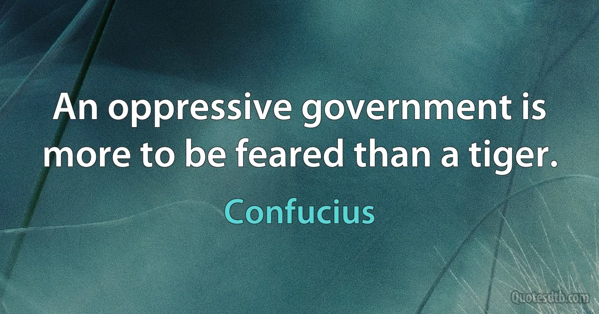 An oppressive government is more to be feared than a tiger. (Confucius)