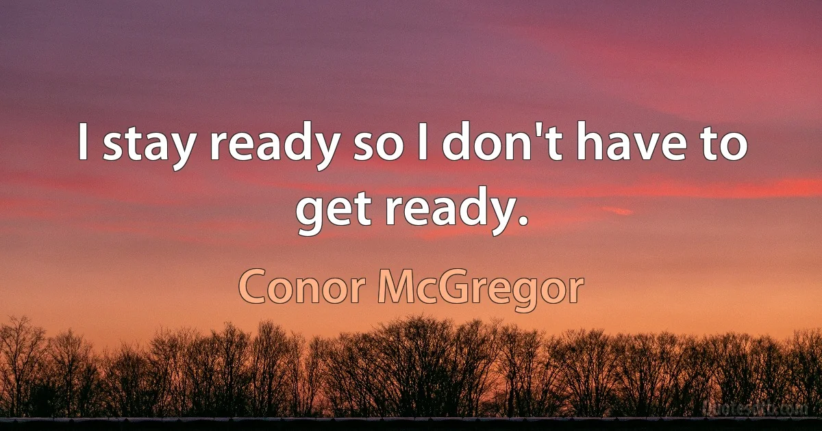 I stay ready so I don't have to get ready. (Conor McGregor)