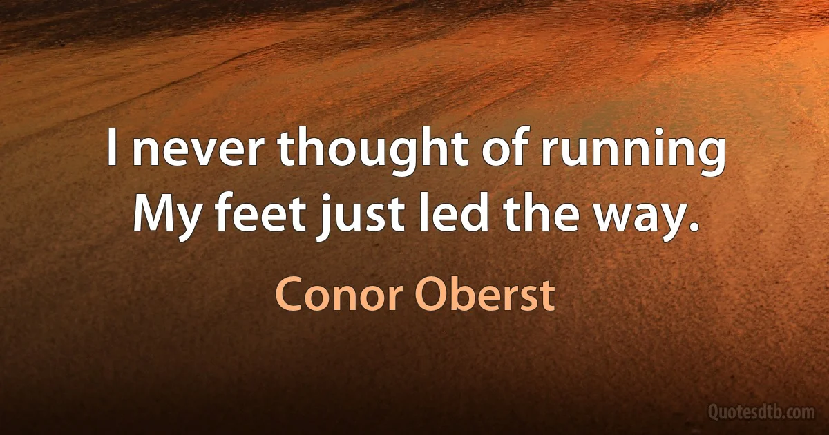 I never thought of running
My feet just led the way. (Conor Oberst)