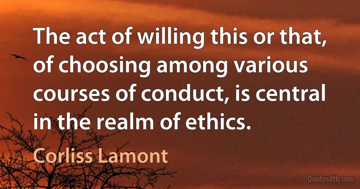 The act of willing this or that, of choosing among various courses of conduct, is central in the realm of ethics. (Corliss Lamont)