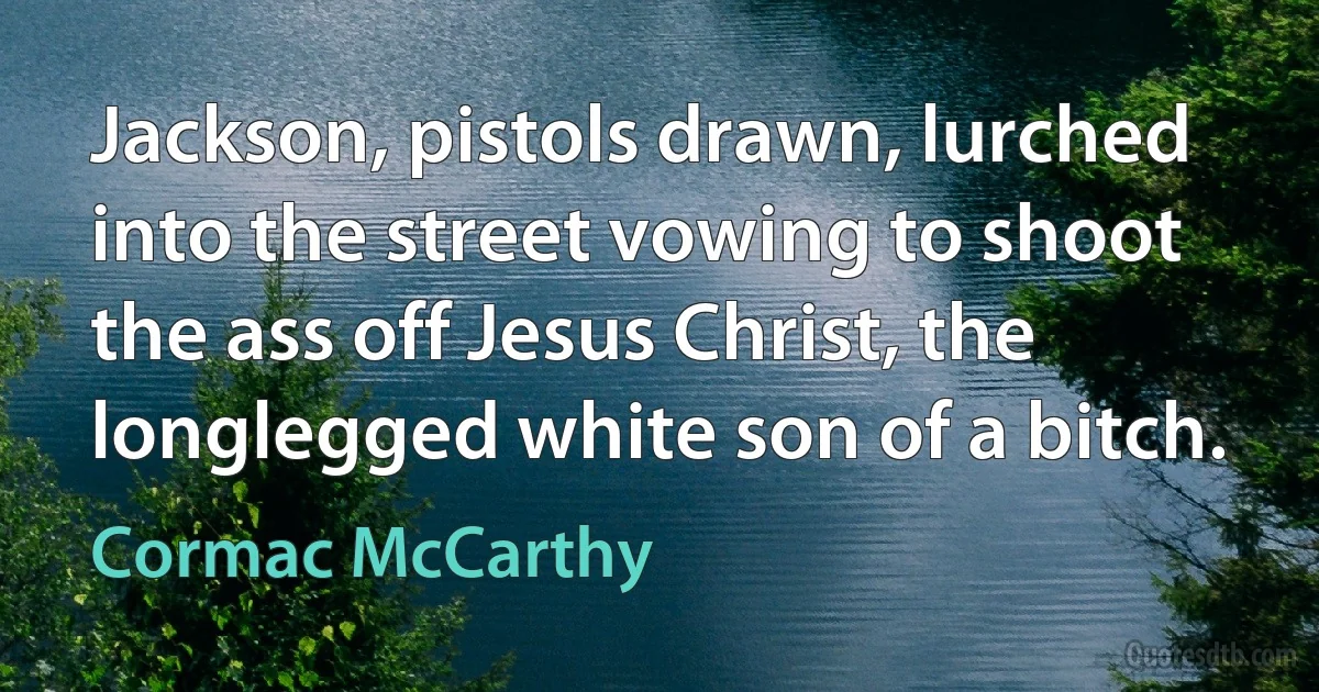 Jackson, pistols drawn, lurched into the street vowing to shoot the ass off Jesus Christ, the longlegged white son of a bitch. (Cormac McCarthy)