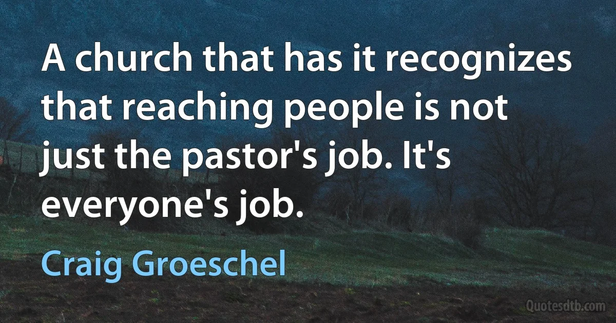 A church that has it recognizes that reaching people is not just the pastor's job. It's everyone's job. (Craig Groeschel)