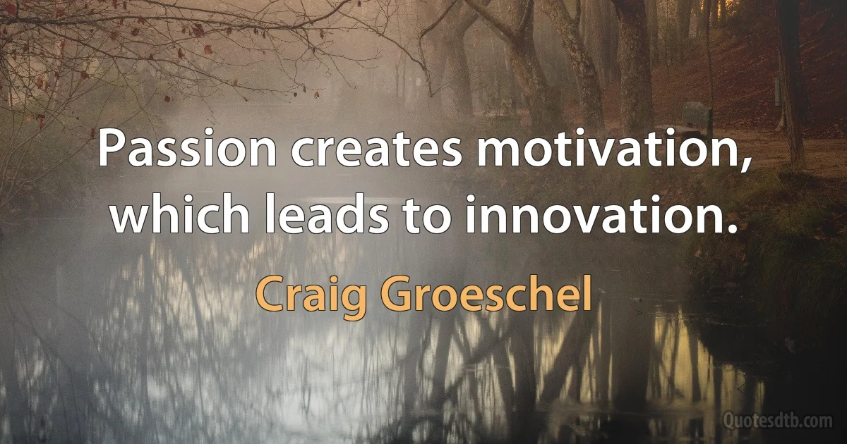 Passion creates motivation, which leads to innovation. (Craig Groeschel)