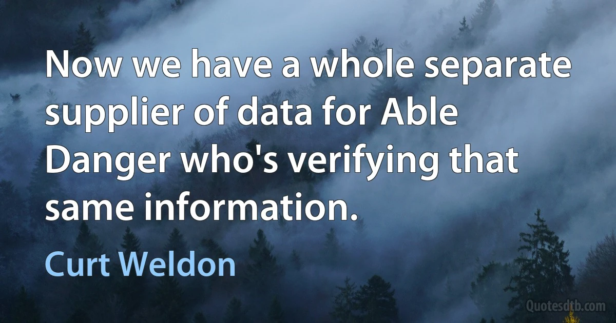 Now we have a whole separate supplier of data for Able Danger who's verifying that same information. (Curt Weldon)