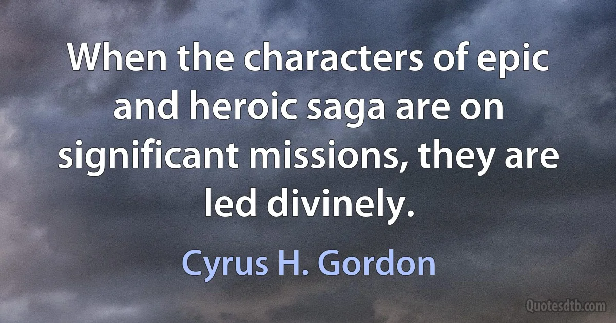 When the characters of epic and heroic saga are on significant missions, they are led divinely. (Cyrus H. Gordon)