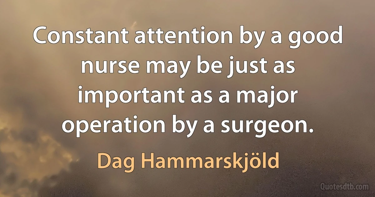 Constant attention by a good nurse may be just as important as a major operation by a surgeon. (Dag Hammarskjöld)