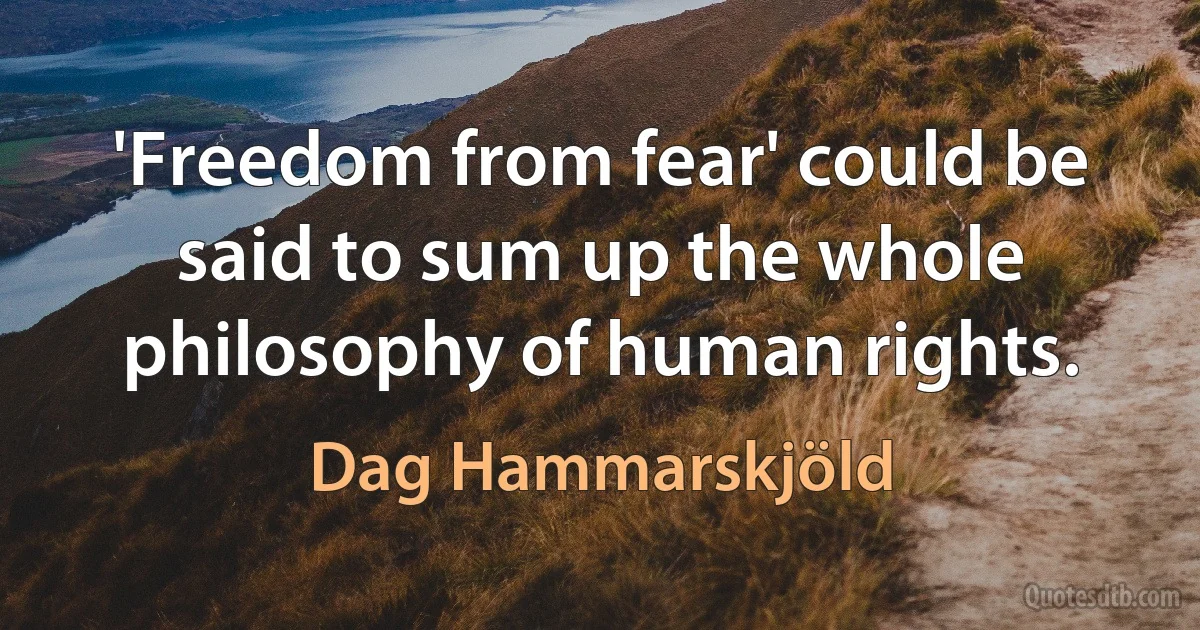 'Freedom from fear' could be said to sum up the whole philosophy of human rights. (Dag Hammarskjöld)