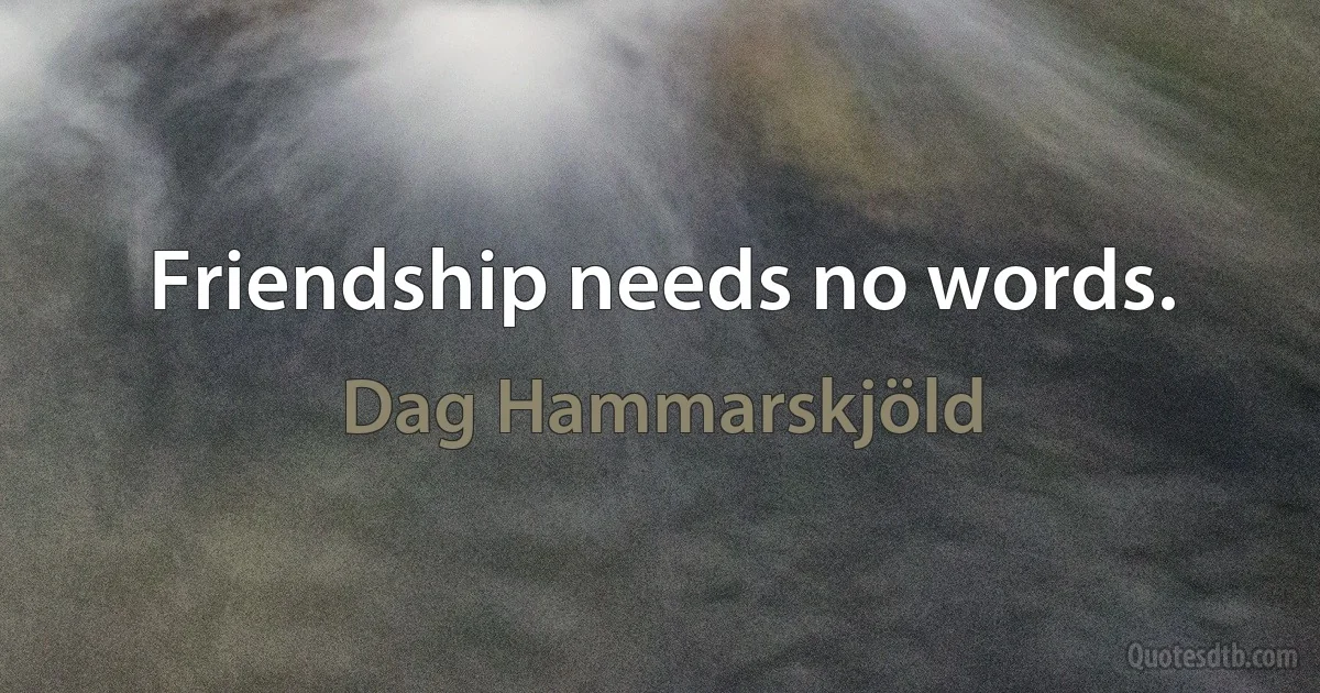 Friendship needs no words. (Dag Hammarskjöld)