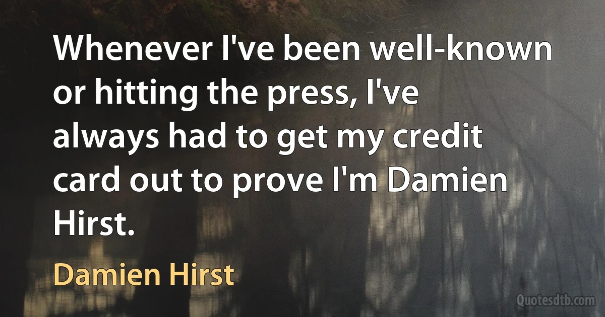 Whenever I've been well-known or hitting the press, I've always had to get my credit card out to prove I'm Damien Hirst. (Damien Hirst)