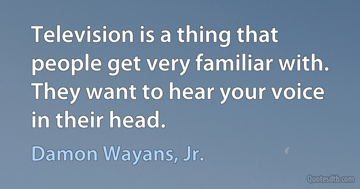 Television is a thing that people get very familiar with. They want to hear your voice in their head. (Damon Wayans, Jr.)