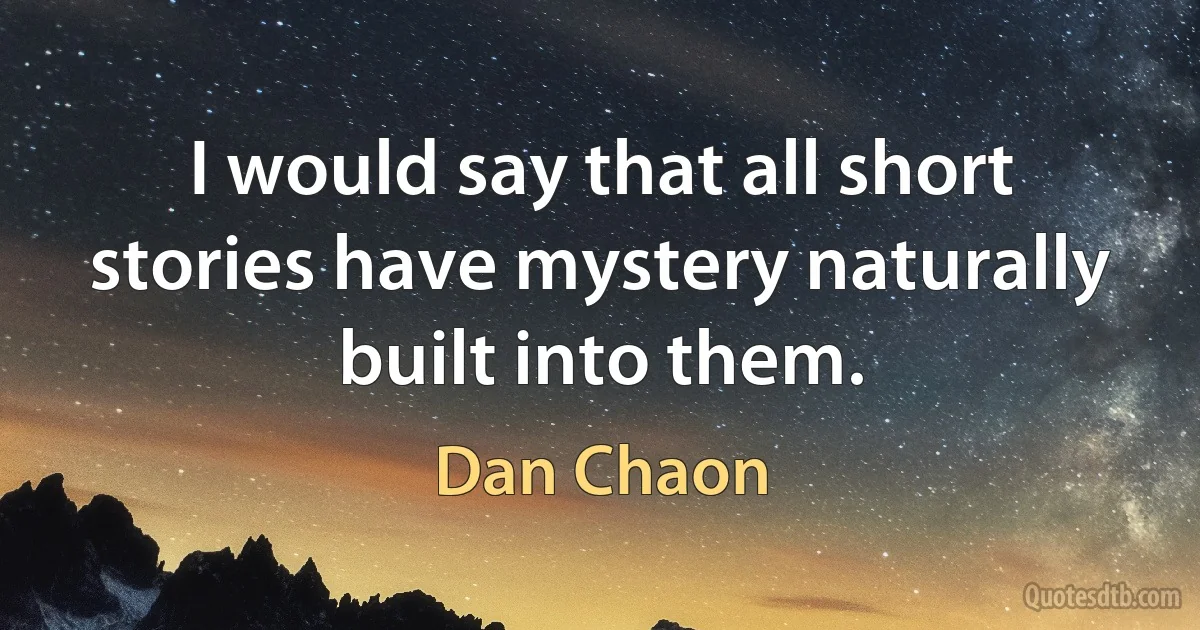 I would say that all short stories have mystery naturally built into them. (Dan Chaon)