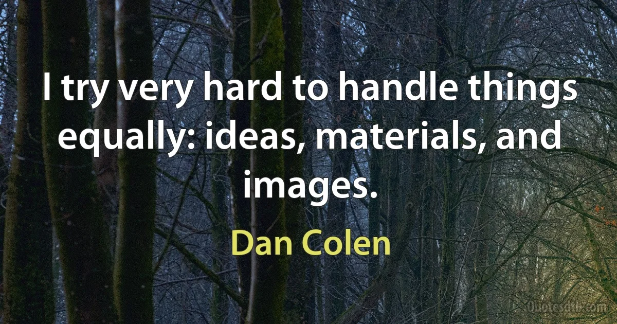 I try very hard to handle things equally: ideas, materials, and images. (Dan Colen)