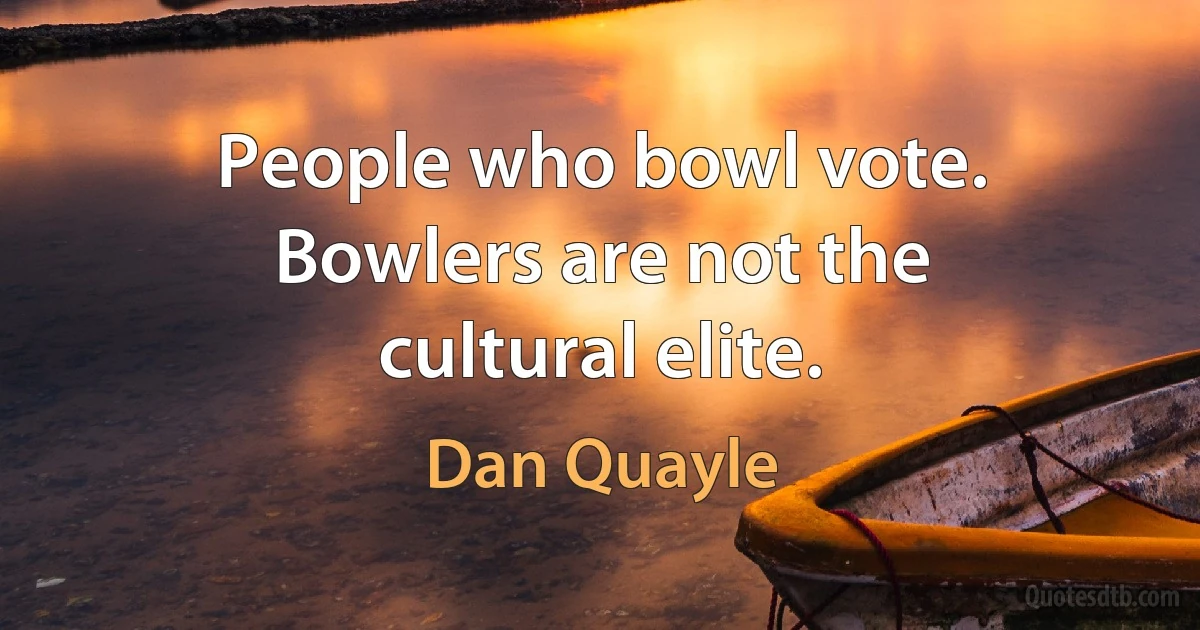 People who bowl vote. Bowlers are not the cultural elite. (Dan Quayle)