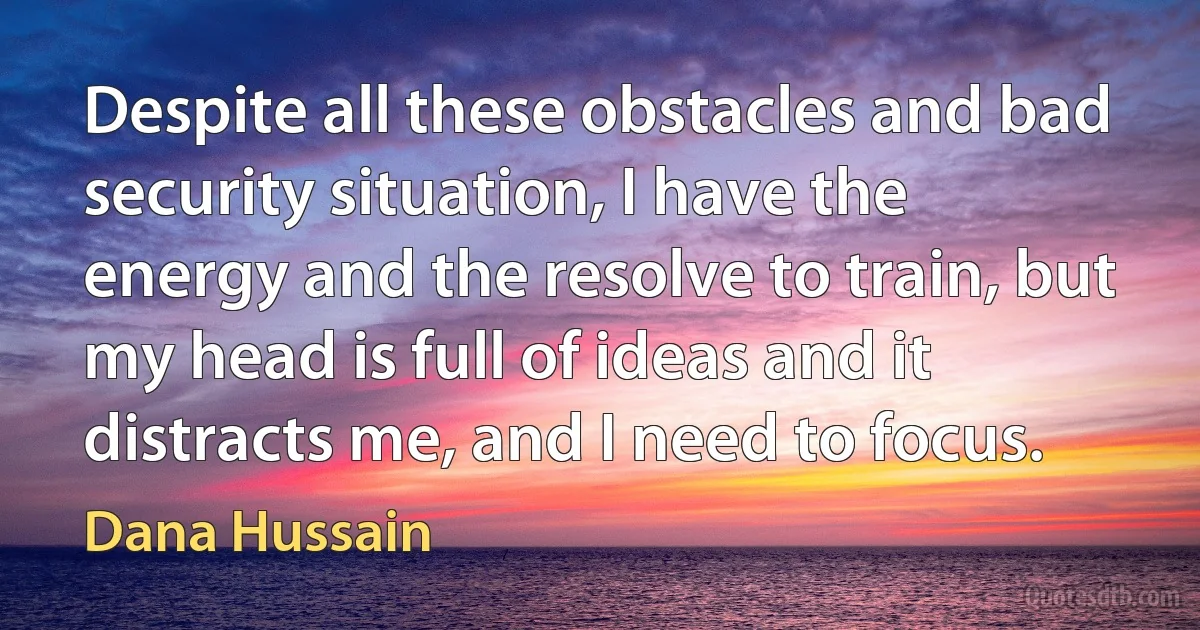 Despite all these obstacles and bad security situation, I have the energy and the resolve to train, but my head is full of ideas and it distracts me, and I need to focus. (Dana Hussain)