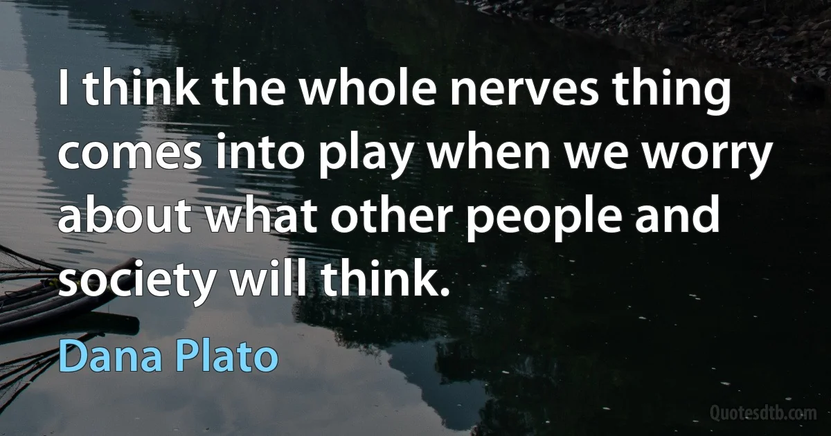 I think the whole nerves thing comes into play when we worry about what other people and society will think. (Dana Plato)