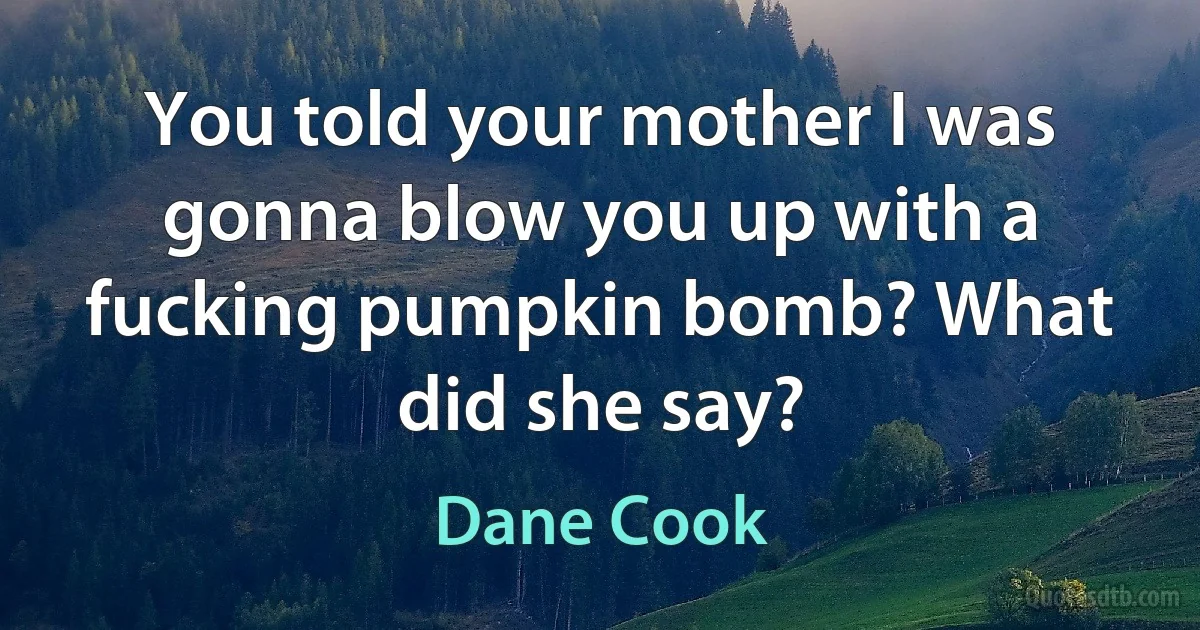 You told your mother I was gonna blow you up with a fucking pumpkin bomb? What did she say? (Dane Cook)