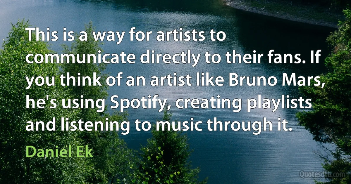 This is a way for artists to communicate directly to their fans. If you think of an artist like Bruno Mars, he's using Spotify, creating playlists and listening to music through it. (Daniel Ek)