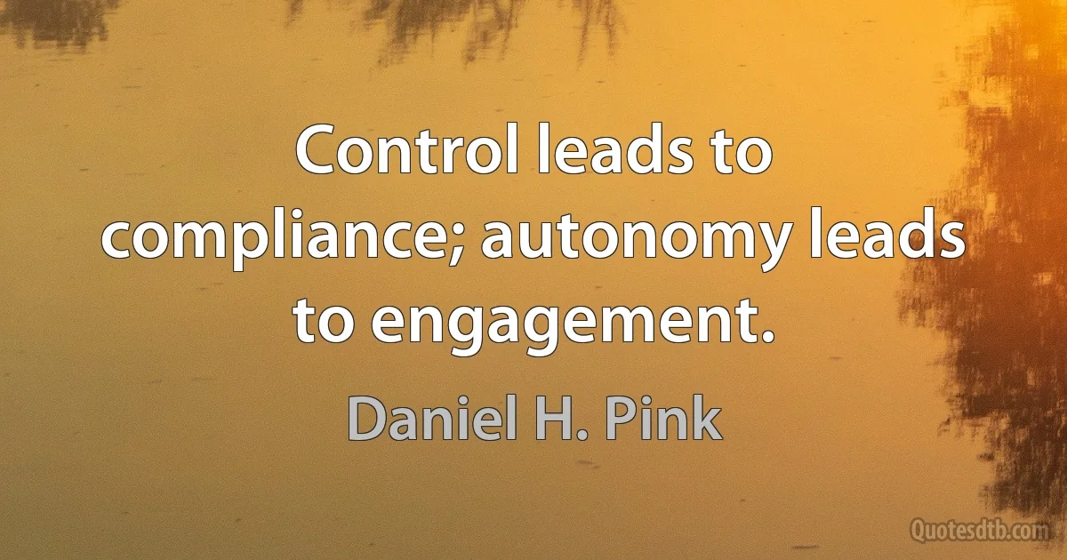 Control leads to compliance; autonomy leads to engagement. (Daniel H. Pink)